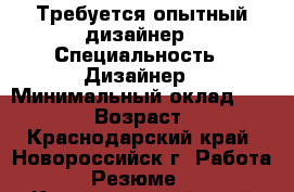 Требуется опытный дизайнер › Специальность ­ Дизайнер › Минимальный оклад ­ 15 000 › Возраст ­ 24 - Краснодарский край, Новороссийск г. Работа » Резюме   . Краснодарский край,Новороссийск г.